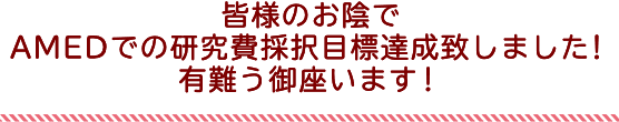 皆様のお陰でAMEDでの研究費採択目標達成致しました。有難う御座います。