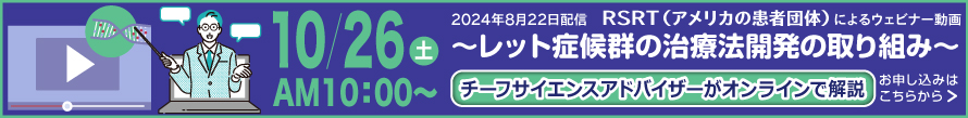 2024年10月26日(土) AM10:00〜 RSRT（アメリカの患者団体）によるウェビナー動画「レット症候群の治療法開発の取り組み」をチーフサイエンスアドバイザーがオンラインで解説。お申し込みはこちらから