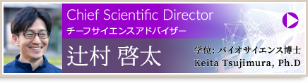 チーフサイエンスアドバイザー 辻村 啓太 バイオサイエンス博士、Chief Scientific Director Keita Tsujimura, Ph.D.