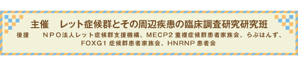 主催　レット症候群とその周辺疾患の臨床調査研究研究班　後援　ＮＰＯ法人レット症候群支援機構、MECP2重複症候群患者家族会、らぶはんず、FOXG1症候群患者家族会、HNRNP患者会